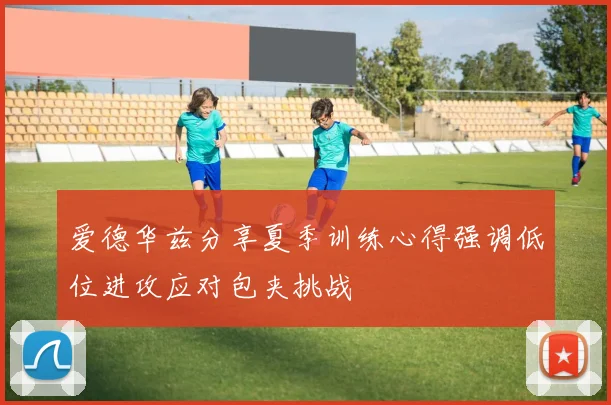 爱德华兹分享夏季训练心得强调低位进攻应对包夹挑战