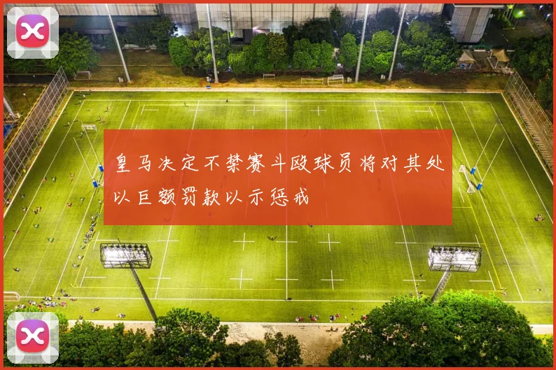 皇马决定不禁赛斗殴球员将对其处以巨额罚款以示惩戒