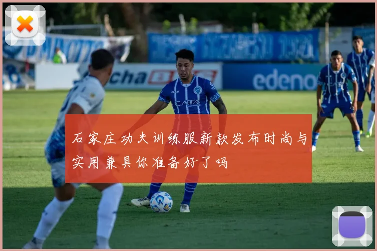 石家庄功夫训练服新款发布时尚与实用兼具你准备好了吗