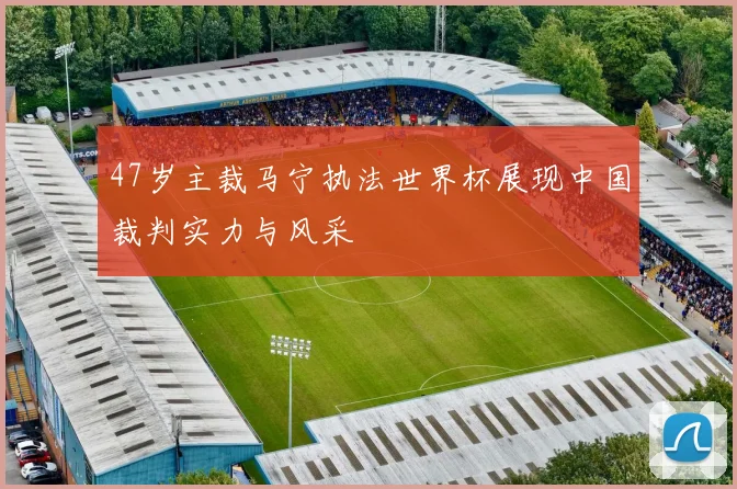 47岁主裁马宁执法世界杯展现中国裁判实力与风采