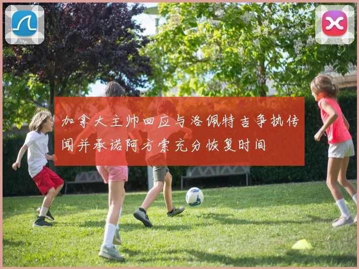 加拿大主帅回应与洛佩特吉争执传闻并承诺阿方索充分恢复时间