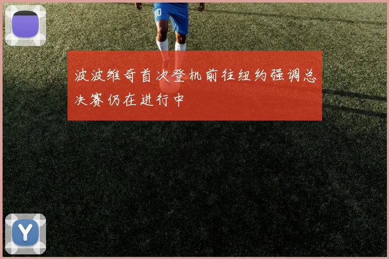 波波维奇首次登机前往纽约强调总决赛仍在进行中