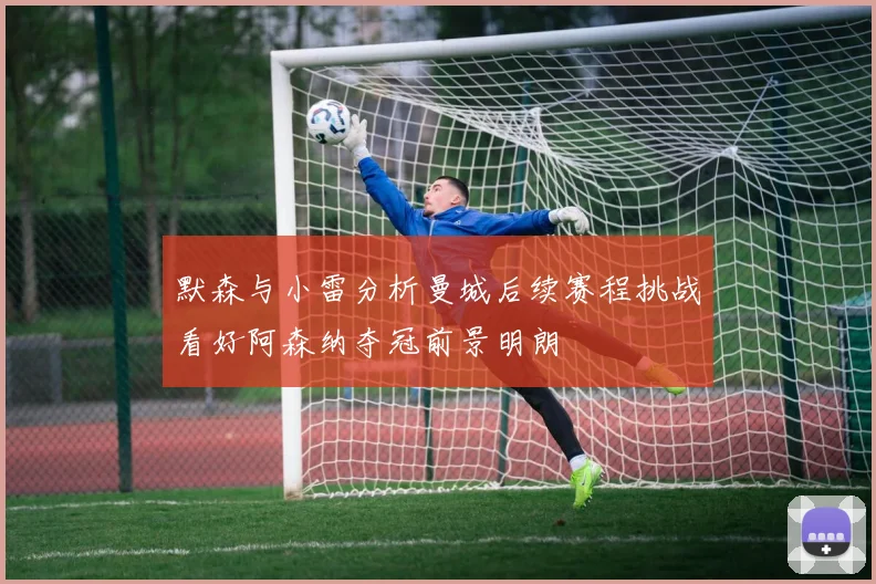 默森与小雷分析曼城后续赛程挑战看好阿森纳夺冠前景明朗