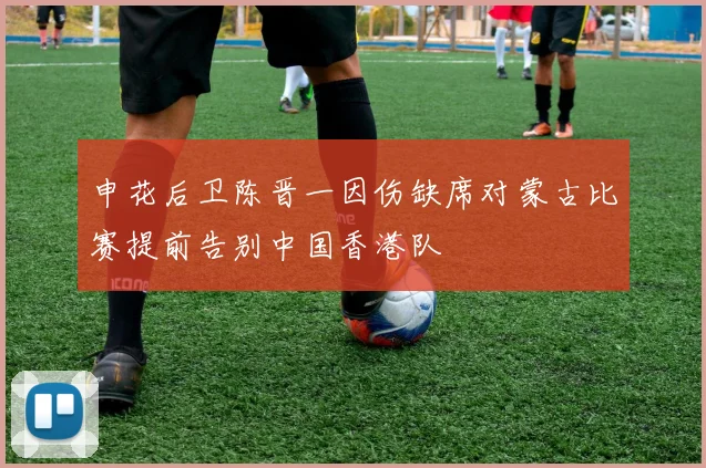 申花后卫陈晋一因伤缺席对蒙古比赛提前告别中国香港队