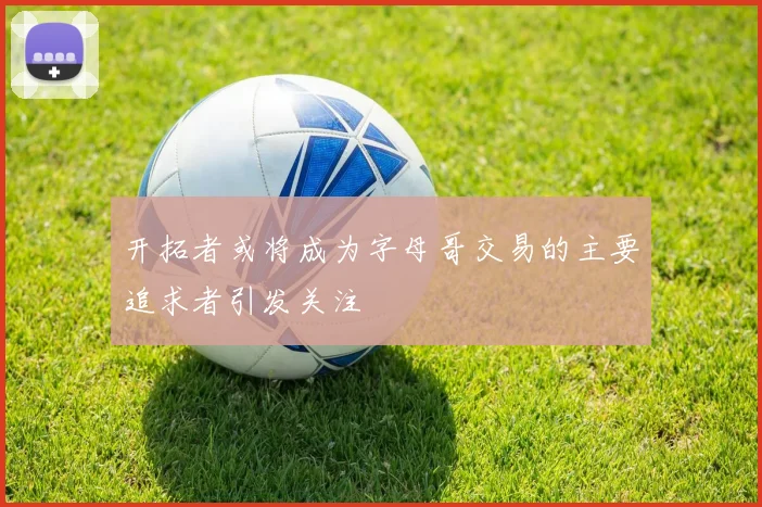 开拓者或将成为字母哥交易的主要追求者引发关注