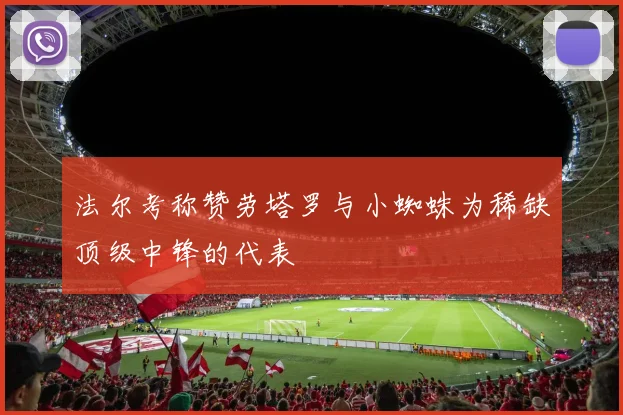 法尔考称赞劳塔罗与小蜘蛛为稀缺顶级中锋的代表