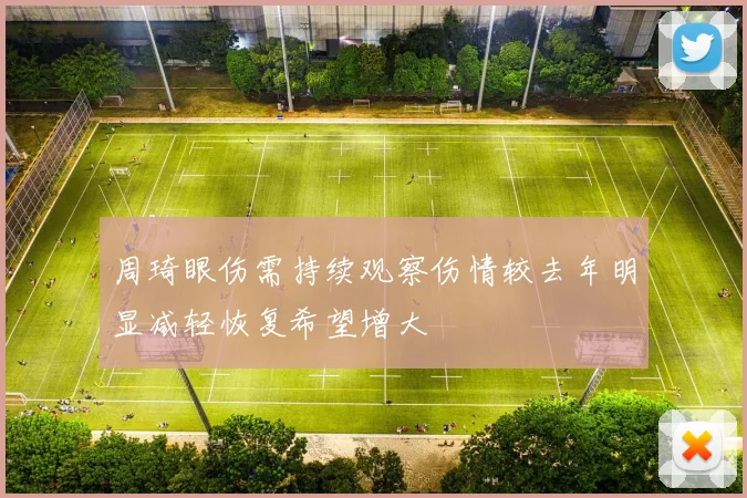 周琦眼伤需持续观察伤情较去年明显减轻恢复希望增大