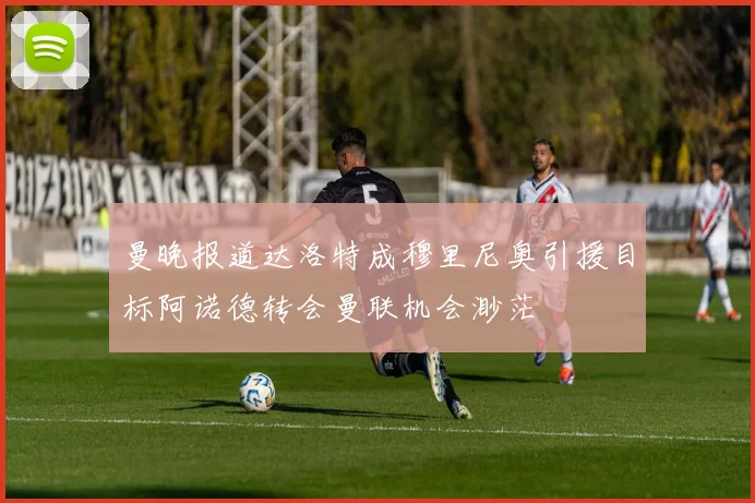 曼晚报道达洛特成穆里尼奥引援目标阿诺德转会曼联机会渺茫