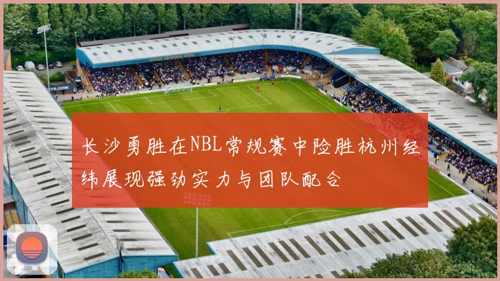 长沙勇胜在NBL常规赛中险胜杭州经纬展现强劲实力与团队配合