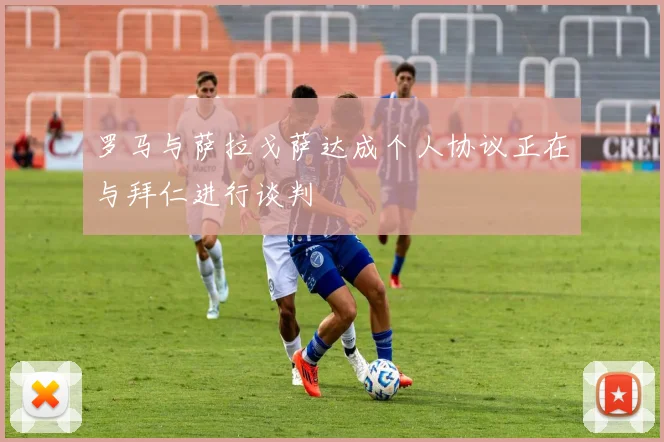 罗马与萨拉戈萨达成个人协议正在与拜仁进行谈判