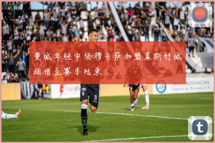 曼城年轻中场穆卡萨加盟莱斯特城租借至赛季结束