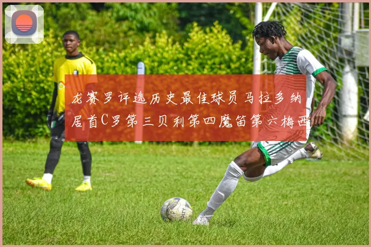 龙赛罗评选历史最佳球员马拉多纳居首C罗第三贝利第四魔笛第六梅西第七