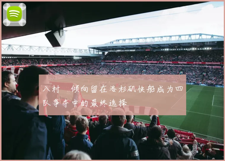 八村塁倾向留在洛杉矶快船成为四队争夺中的最终选择