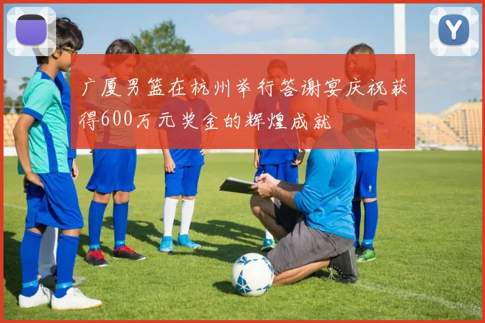 广厦男篮在杭州举行答谢宴庆祝获得600万元奖金的辉煌成就