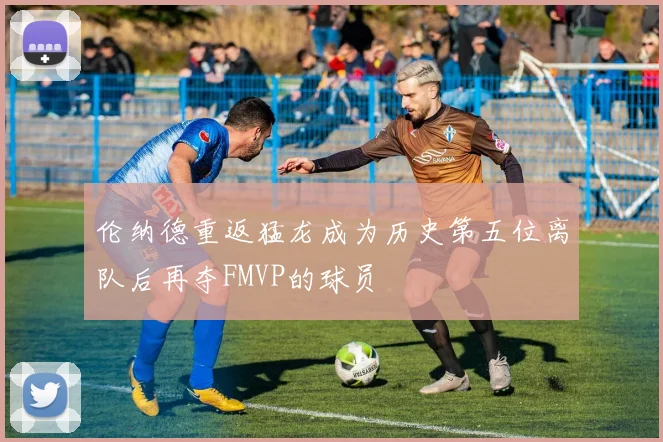 伦纳德重返猛龙成为历史第五位离队后再夺FMVP的球员