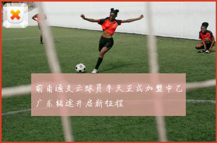 前南通支云球员李天正式加盟中乙广东铭途开启新征程