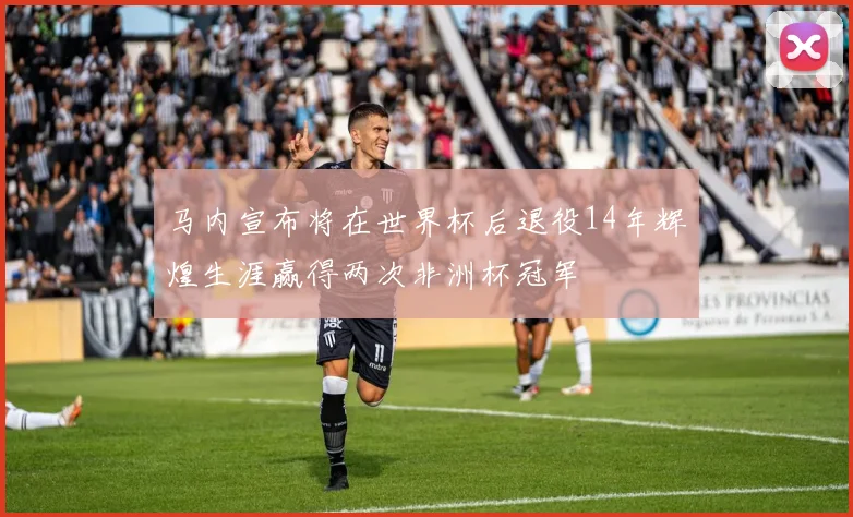 马内宣布将在世界杯后退役14年辉煌生涯赢得两次非洲杯冠军