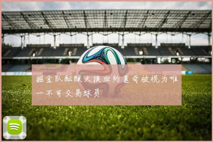 掘金队酝酿大换血约基奇被视为唯一不可交易球员
