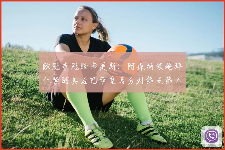 欧冠夺冠赔率更新：阿森纳领跑拜仁紧随其后巴萨皇马分列第五第六位