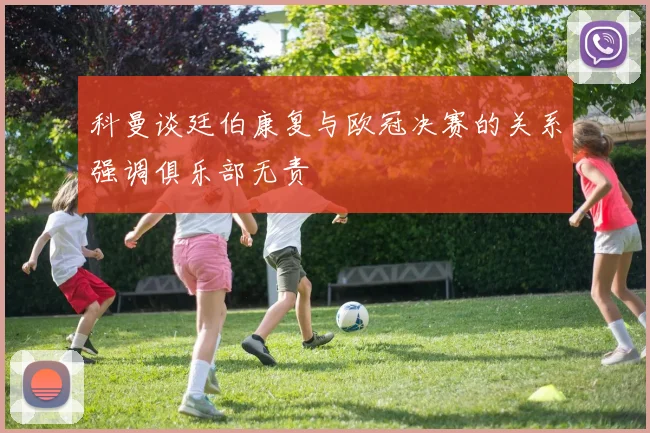 科曼谈廷伯康复与欧冠决赛的关系强调俱乐部无责